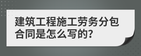 建筑工程施工劳务分包合同是怎么写的?